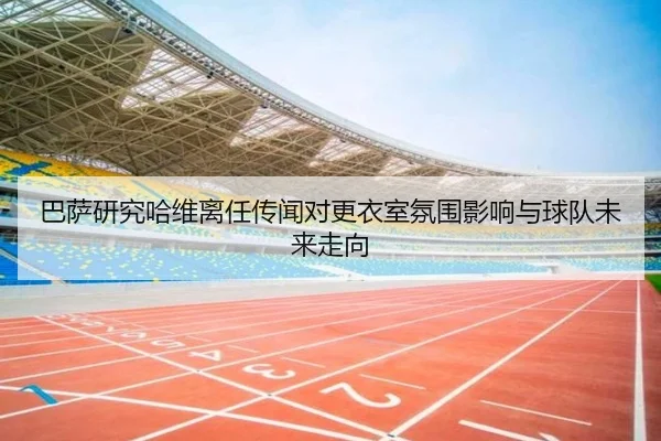 巴萨研究哈维离任传闻对更衣室氛围影响与球队未来走向