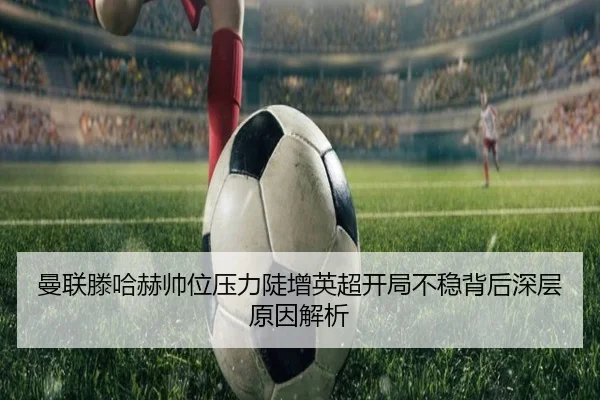 曼联滕哈赫帅位压力陡增英超开局不稳背后深层原因解析