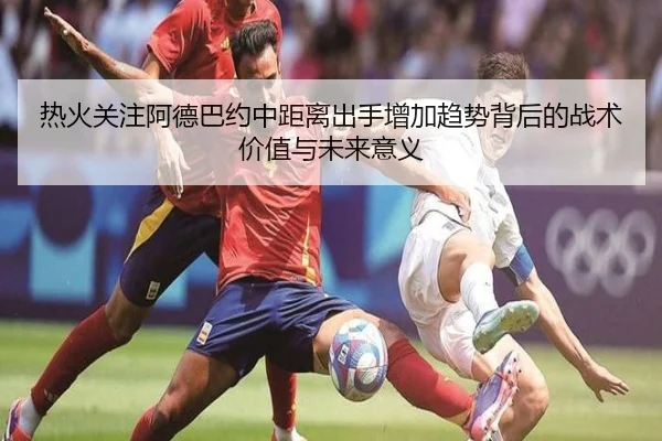 热火关注阿德巴约中距离出手增加趋势背后的战术价值与未来意义
