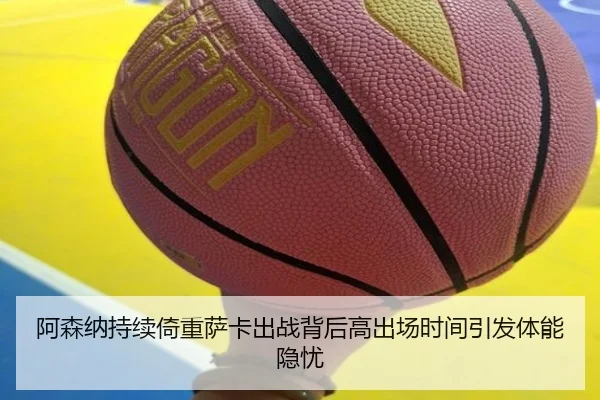阿森纳持续倚重萨卡出战背后高出场时间引发体能隐忧